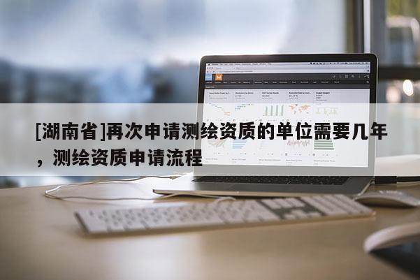 [湖南省]再次申請測繪資質(zhì)的單位需要幾年，測繪資質(zhì)申請流程