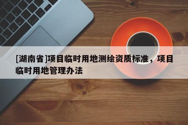 [湖南省]項(xiàng)目臨時(shí)用地測(cè)繪資質(zhì)標(biāo)準(zhǔn)，項(xiàng)目臨時(shí)用地管理辦法