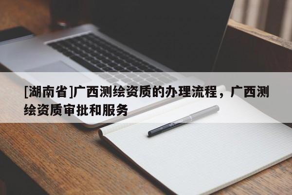 [湖南省]廣西測繪資質(zhì)的辦理流程，廣西測繪資質(zhì)審批和服務