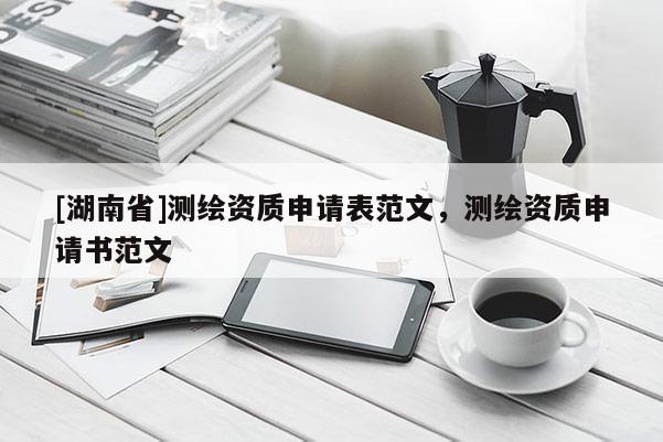 [湖南省]測(cè)繪資質(zhì)申請(qǐng)表范文，測(cè)繪資質(zhì)申請(qǐng)書范文
