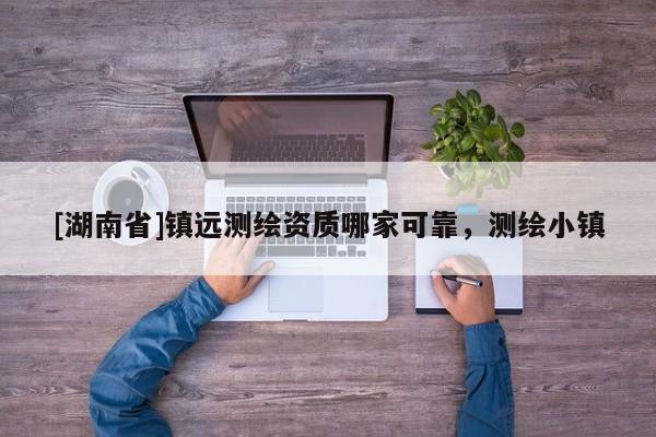 [湖南省]鎮(zhèn)遠測繪資質哪家可靠，測繪小鎮(zhèn)