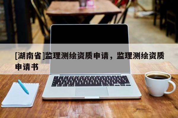 [湖南省]監(jiān)理測繪資質(zhì)申請，監(jiān)理測繪資質(zhì)申請書