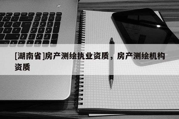 [湖南省]房產(chǎn)測(cè)繪執(zhí)業(yè)資質(zhì)，房產(chǎn)測(cè)繪機(jī)構(gòu)資質(zhì)