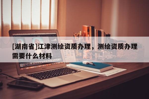 [湖南省]江津測繪資質(zhì)辦理，測繪資質(zhì)辦理需要什么材料