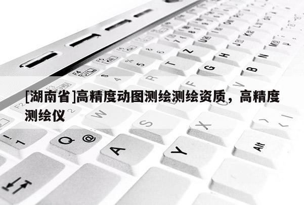 [湖南省]高精度動圖測繪測繪資質(zhì)，高精度測繪儀