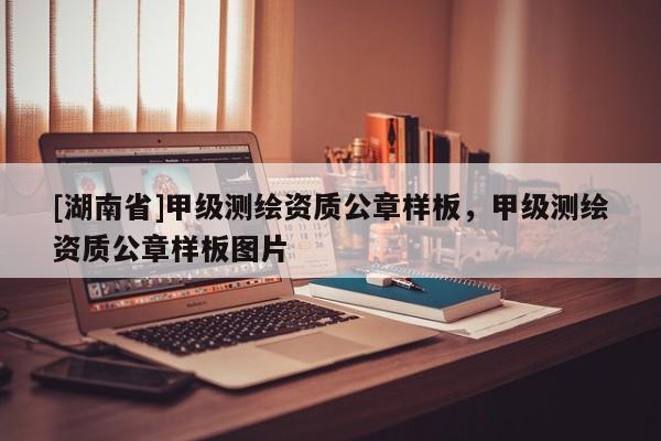 [湖南省]甲級測繪資質(zhì)公章樣板，甲級測繪資質(zhì)公章樣板圖片