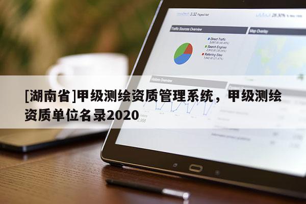 [湖南省]甲級(jí)測繪資質(zhì)管理系統(tǒng)，甲級(jí)測繪資質(zhì)單位名錄2020