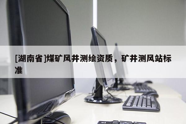 [湖南省]煤礦風(fēng)井測繪資質(zhì)，礦井測風(fēng)站標(biāo)準(zhǔn)