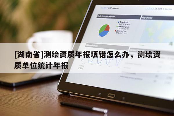 [湖南省]測(cè)繪資質(zhì)年報(bào)填錯(cuò)怎么辦，測(cè)繪資質(zhì)單位統(tǒng)計(jì)年報(bào)