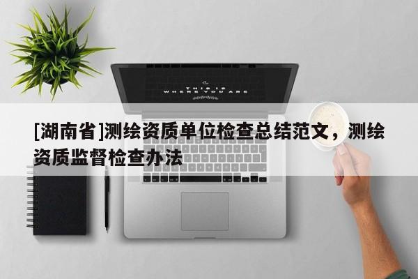 [湖南省]測繪資質(zhì)單位檢查總結(jié)范文，測繪資質(zhì)監(jiān)督檢查辦法