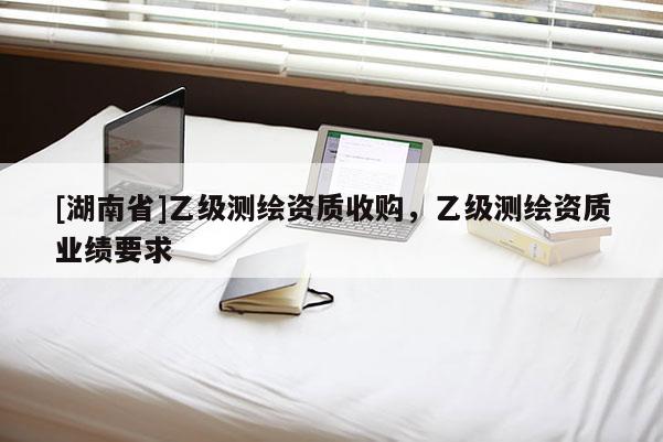 [湖南省]乙級測繪資質(zhì)收購，乙級測繪資質(zhì)業(yè)績要求