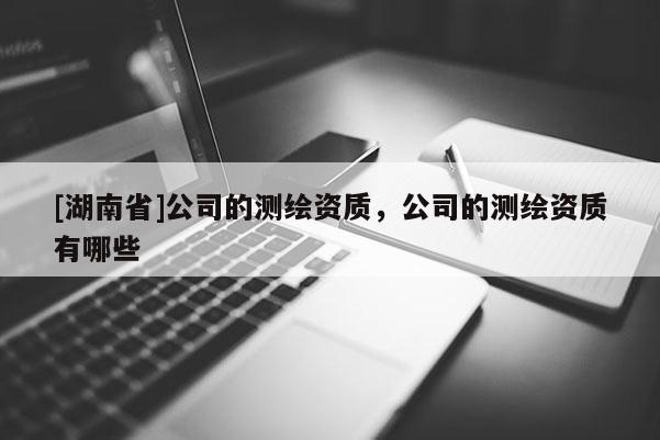[湖南省]公司的測繪資質(zhì)，公司的測繪資質(zhì)有哪些