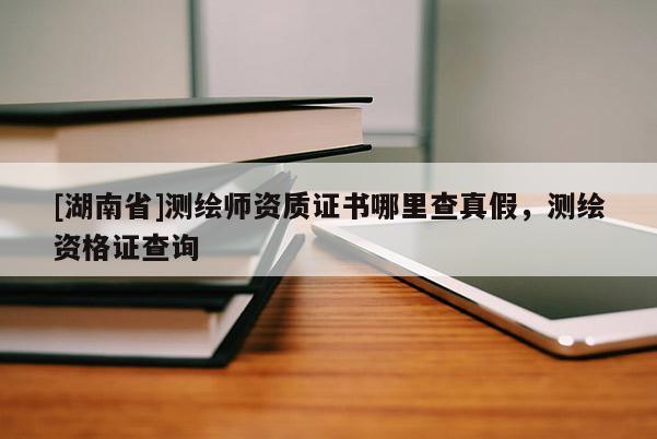 [湖南省]測(cè)繪師資質(zhì)證書哪里查真假，測(cè)繪資格證查詢
