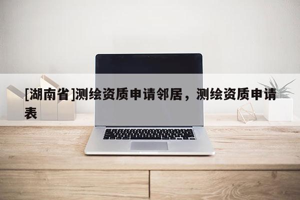 [湖南省]測(cè)繪資質(zhì)申請(qǐng)鄰居，測(cè)繪資質(zhì)申請(qǐng)表
