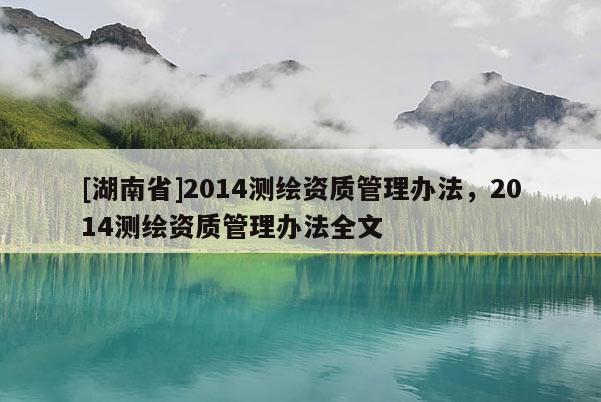 [湖南省]2014測繪資質(zhì)管理辦法，2014測繪資質(zhì)管理辦法全文