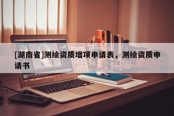 [湖南省]測繪資質(zhì)增項(xiàng)申請表，測繪資質(zhì)申請書