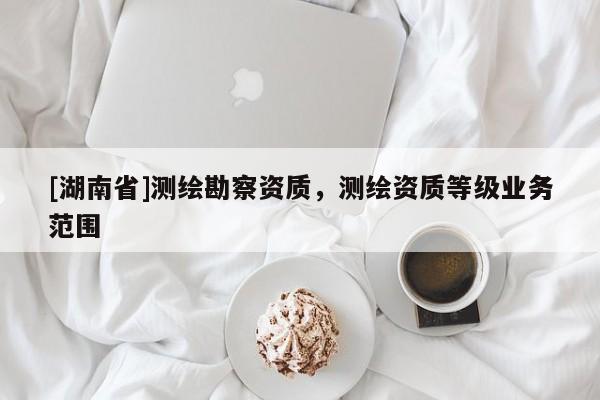 [湖南省]測繪勘察資質(zhì)，測繪資質(zhì)等級業(yè)務(wù)范圍
