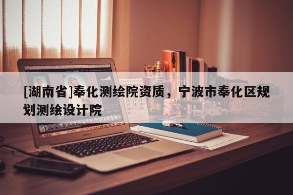 [湖南省]奉化測繪院資質(zhì)，寧波市奉化區(qū)規(guī)劃測繪設(shè)計(jì)院