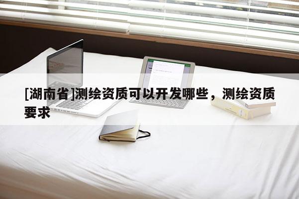 [湖南省]測(cè)繪資質(zhì)可以開(kāi)發(fā)哪些，測(cè)繪資質(zhì)要求