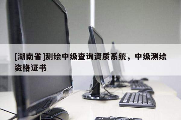 [湖南省]測繪中級查詢資質(zhì)系統(tǒng)，中級測繪資格證書