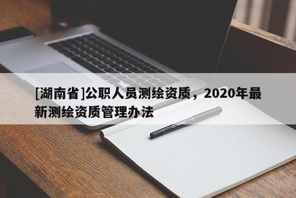 [湖南省]公職人員測繪資質，2020年最新測繪資質管理辦法