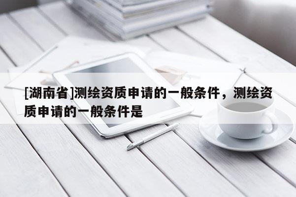 [湖南省]測繪資質(zhì)申請的一般條件，測繪資質(zhì)申請的一般條件是