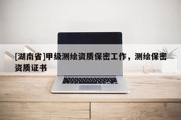 [湖南省]甲級測繪資質(zhì)保密工作，測繪保密資質(zhì)證書