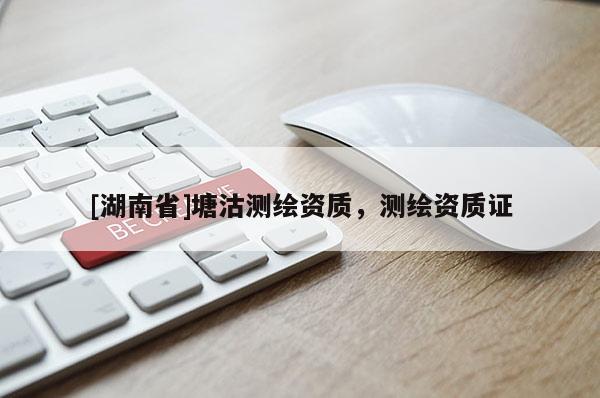 [湖南省]塘沽測繪資質(zhì)，測繪資質(zhì)證