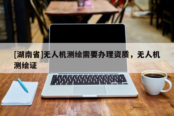[湖南省]無人機(jī)測繪需要辦理資質(zhì)，無人機(jī)測繪證