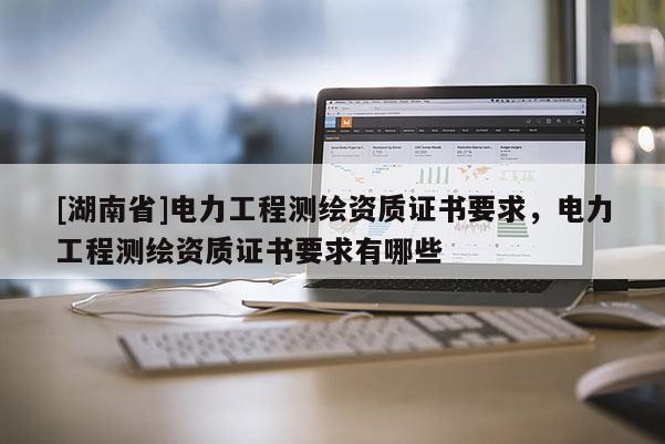 [湖南省]電力工程測繪資質證書要求，電力工程測繪資質證書要求有哪些
