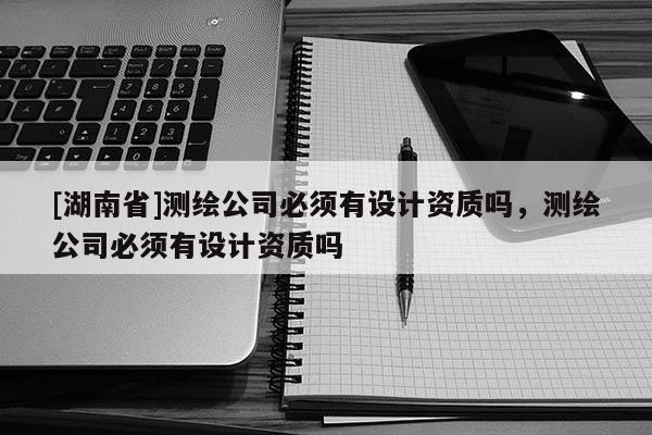 [湖南省]測繪公司必須有設(shè)計資質(zhì)嗎，測繪公司必須有設(shè)計資質(zhì)嗎
