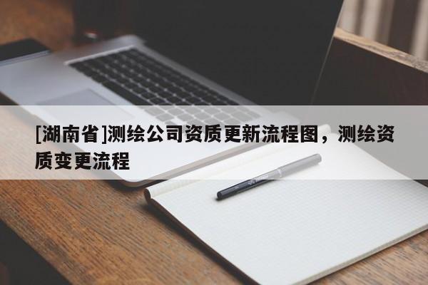 [湖南省]測繪公司資質更新流程圖，測繪資質變更流程