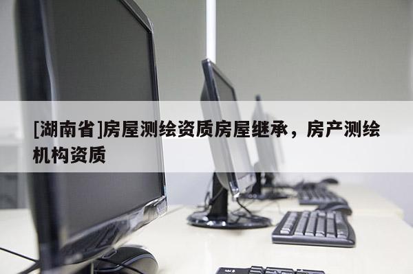 [湖南省]房屋測(cè)繪資質(zhì)房屋繼承，房產(chǎn)測(cè)繪機(jī)構(gòu)資質(zhì)