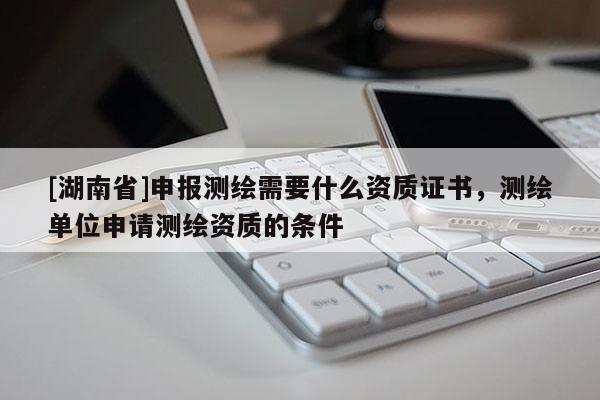 [湖南省]申報(bào)測(cè)繪需要什么資質(zhì)證書(shū)，測(cè)繪單位申請(qǐng)測(cè)繪資質(zhì)的條件
