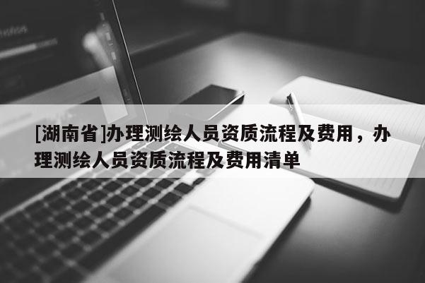 [湖南省]辦理測繪人員資質流程及費用，辦理測繪人員資質流程及費用清單