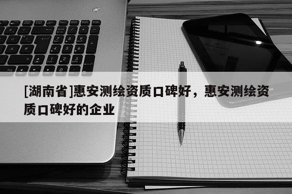 [湖南省]惠安測(cè)繪資質(zhì)口碑好，惠安測(cè)繪資質(zhì)口碑好的企業(yè)