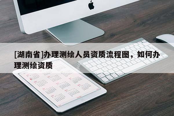 [湖南省]辦理測(cè)繪人員資質(zhì)流程圖，如何辦理測(cè)繪資質(zhì)