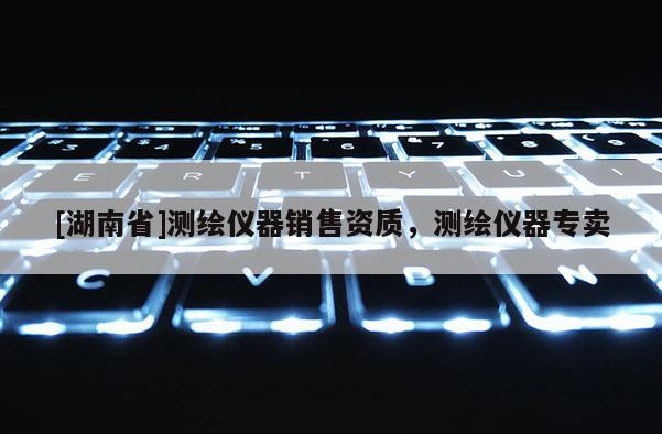 [湖南省]測(cè)繪儀器銷售資質(zhì)，測(cè)繪儀器專賣