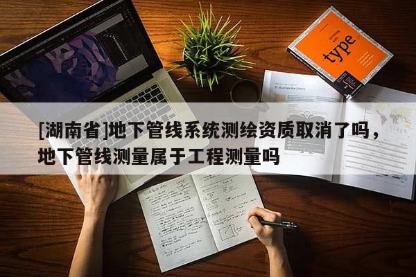 [湖南省]地下管線系統(tǒng)測(cè)繪資質(zhì)取消了嗎，地下管線測(cè)量屬于工程測(cè)量嗎