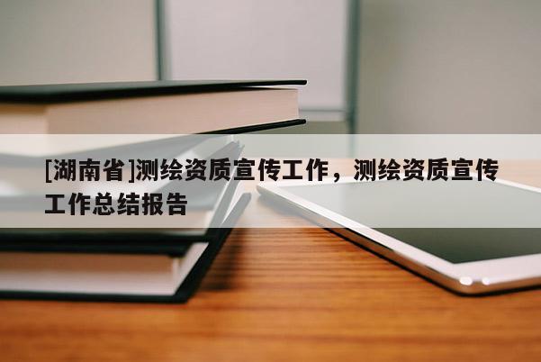 [湖南省]測(cè)繪資質(zhì)宣傳工作，測(cè)繪資質(zhì)宣傳工作總結(jié)報(bào)告