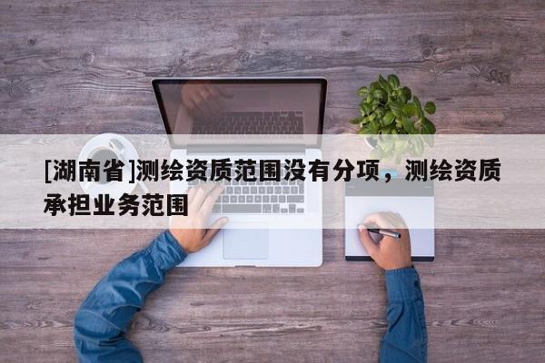 [湖南省]測繪資質(zhì)范圍沒有分項(xiàng)，測繪資質(zhì)承擔(dān)業(yè)務(wù)范圍