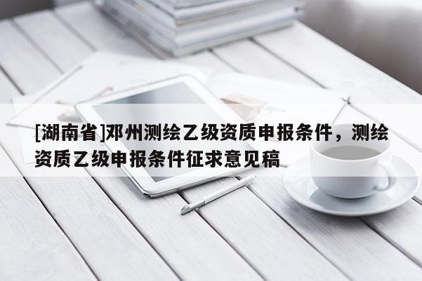 [湖南省]鄧州測繪乙級資質(zhì)申報條件，測繪資質(zhì)乙級申報條件征求意見稿