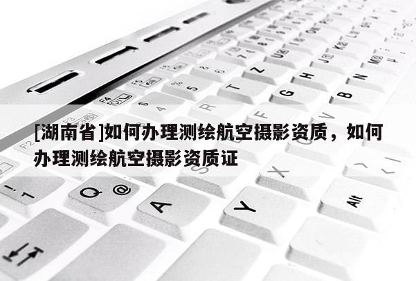 [湖南省]如何辦理測(cè)繪航空攝影資質(zhì)，如何辦理測(cè)繪航空攝影資質(zhì)證