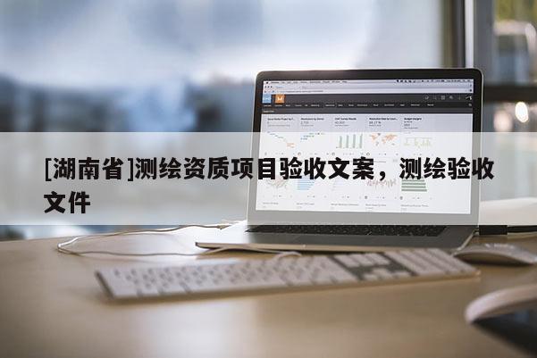 [湖南省]測繪資質(zhì)項(xiàng)目驗(yàn)收文案，測繪驗(yàn)收文件