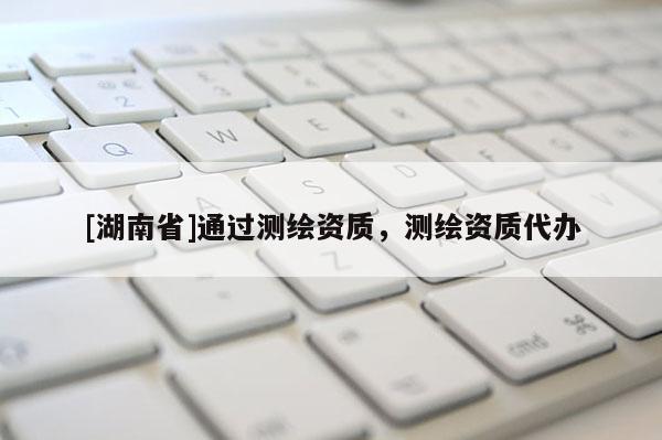 [湖南省]通過測繪資質(zhì)，測繪資質(zhì)代辦
