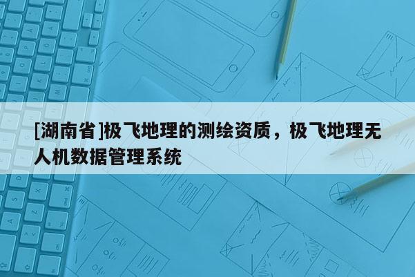 [湖南省]極飛地理的測繪資質(zhì)，極飛地理無人機(jī)數(shù)據(jù)管理系統(tǒng)