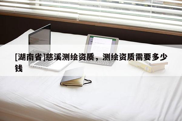 [湖南省]慈溪測繪資質(zhì)，測繪資質(zhì)需要多少錢