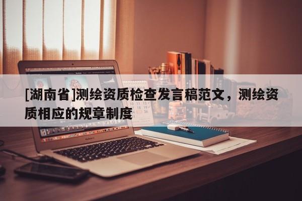 [湖南省]測繪資質(zhì)檢查發(fā)言稿范文，測繪資質(zhì)相應(yīng)的規(guī)章制度