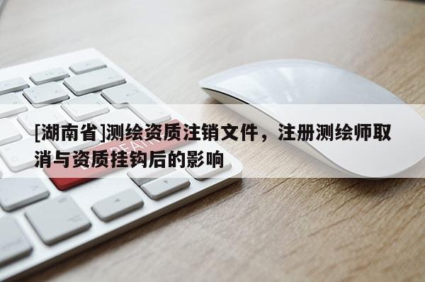 [湖南省]測繪資質(zhì)注銷文件，注冊(cè)測繪師取消與資質(zhì)掛鉤后的影響
