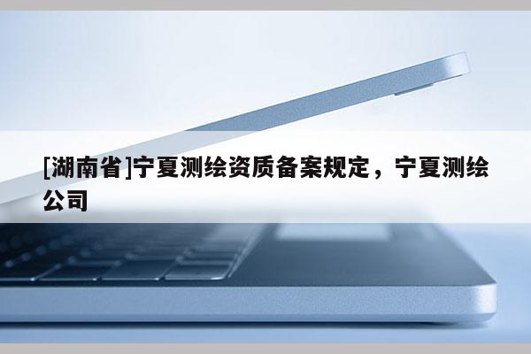 [湖南省]寧夏測(cè)繪資質(zhì)備案規(guī)定，寧夏測(cè)繪公司